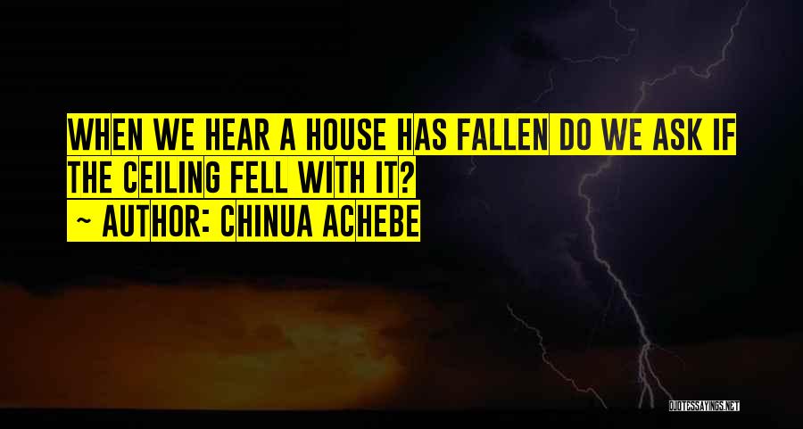 Chinua Achebe Quotes: When We Hear A House Has Fallen Do We Ask If The Ceiling Fell With It?