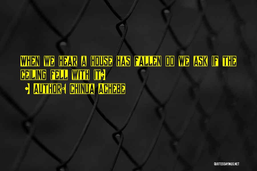 Chinua Achebe Quotes: When We Hear A House Has Fallen Do We Ask If The Ceiling Fell With It?