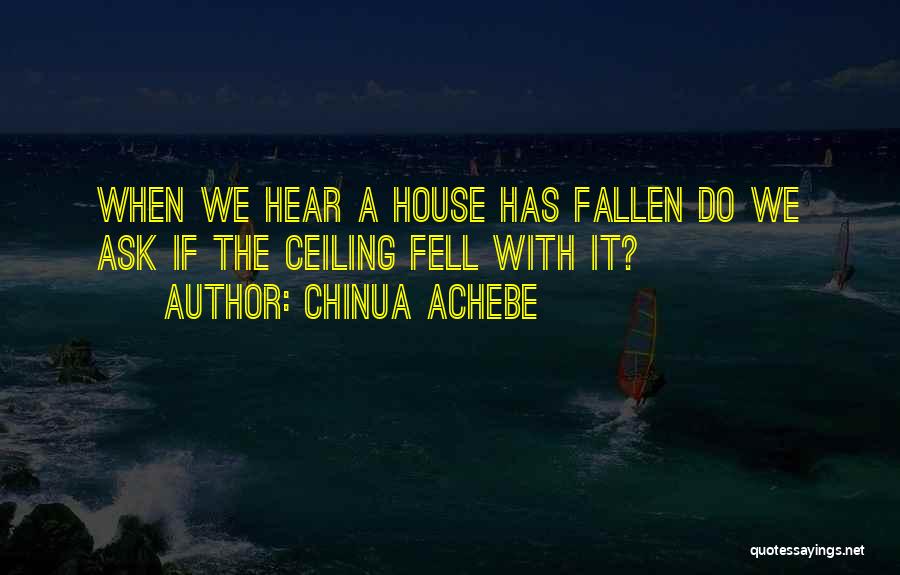 Chinua Achebe Quotes: When We Hear A House Has Fallen Do We Ask If The Ceiling Fell With It?