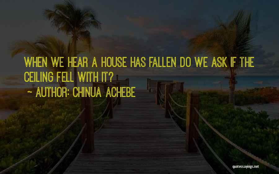 Chinua Achebe Quotes: When We Hear A House Has Fallen Do We Ask If The Ceiling Fell With It?