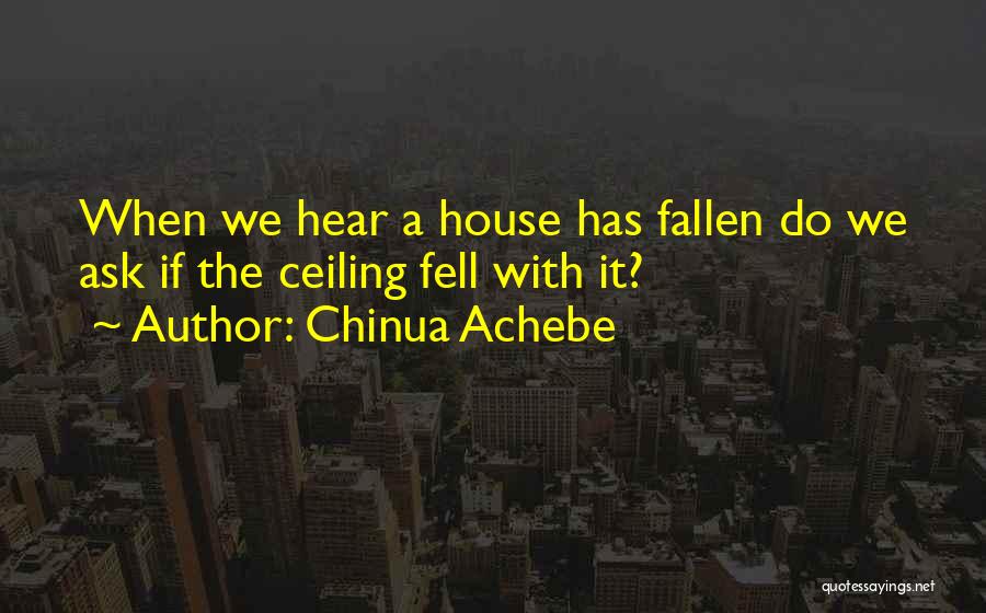 Chinua Achebe Quotes: When We Hear A House Has Fallen Do We Ask If The Ceiling Fell With It?