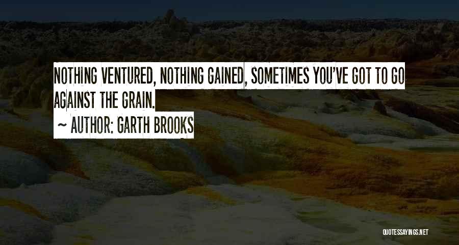 Garth Brooks Quotes: Nothing Ventured, Nothing Gained, Sometimes You've Got To Go Against The Grain.