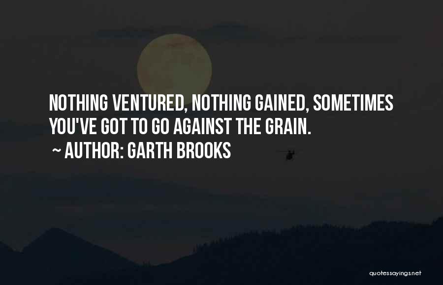 Garth Brooks Quotes: Nothing Ventured, Nothing Gained, Sometimes You've Got To Go Against The Grain.