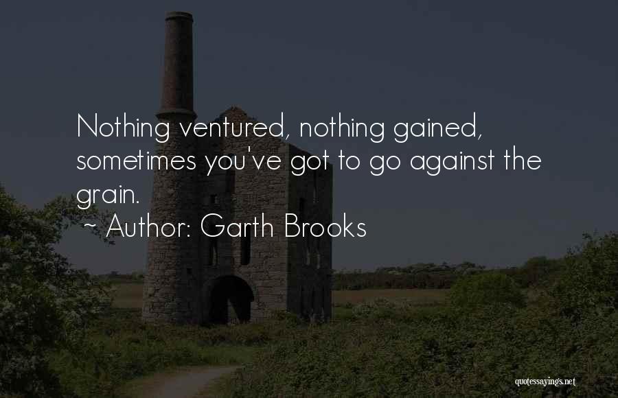 Garth Brooks Quotes: Nothing Ventured, Nothing Gained, Sometimes You've Got To Go Against The Grain.