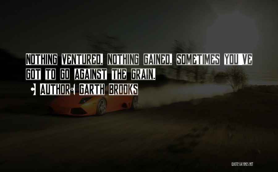 Garth Brooks Quotes: Nothing Ventured, Nothing Gained, Sometimes You've Got To Go Against The Grain.