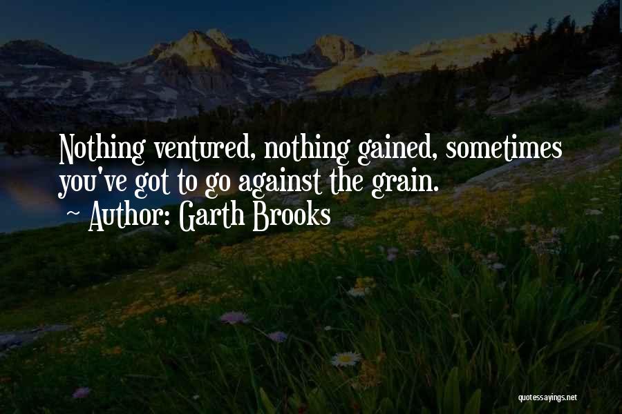 Garth Brooks Quotes: Nothing Ventured, Nothing Gained, Sometimes You've Got To Go Against The Grain.