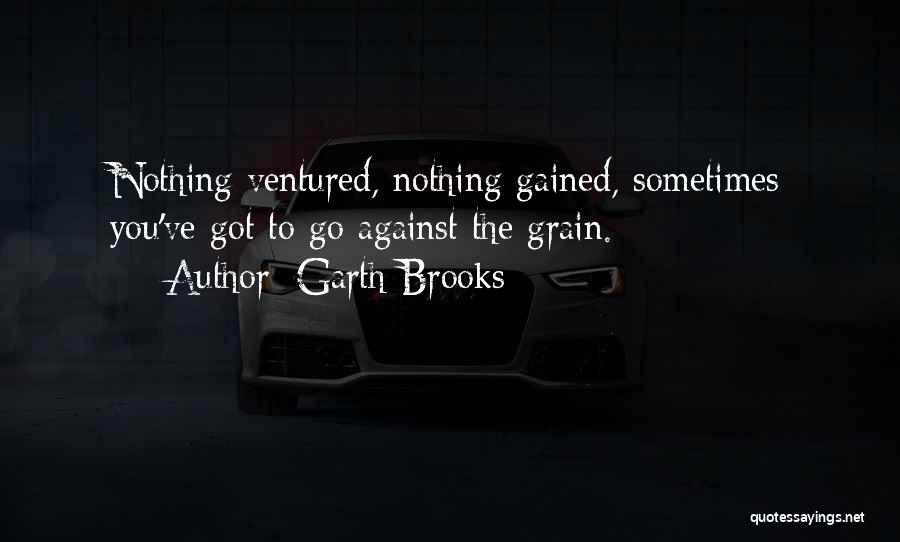 Garth Brooks Quotes: Nothing Ventured, Nothing Gained, Sometimes You've Got To Go Against The Grain.