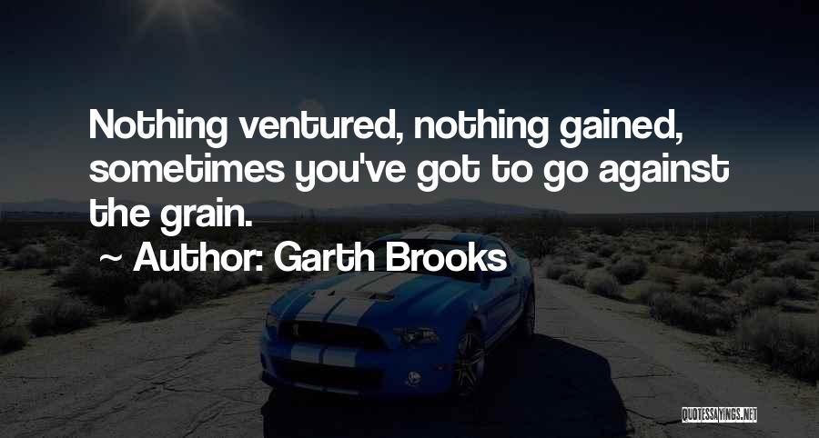 Garth Brooks Quotes: Nothing Ventured, Nothing Gained, Sometimes You've Got To Go Against The Grain.