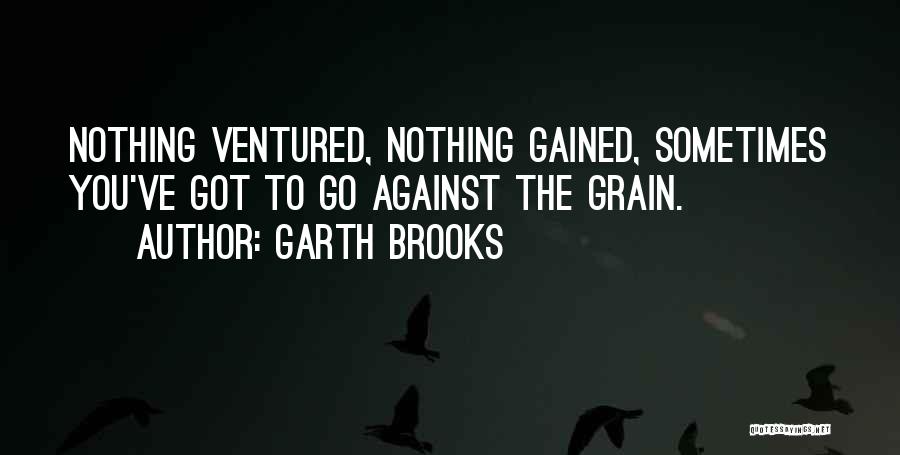Garth Brooks Quotes: Nothing Ventured, Nothing Gained, Sometimes You've Got To Go Against The Grain.