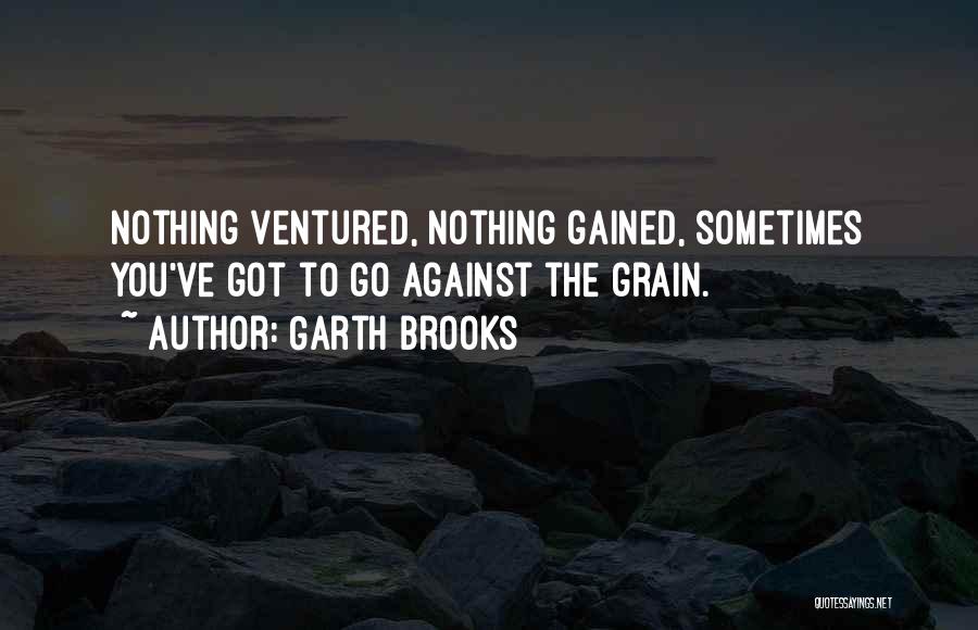 Garth Brooks Quotes: Nothing Ventured, Nothing Gained, Sometimes You've Got To Go Against The Grain.