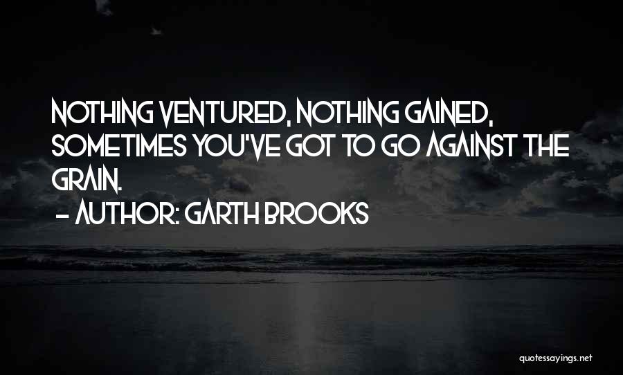 Garth Brooks Quotes: Nothing Ventured, Nothing Gained, Sometimes You've Got To Go Against The Grain.