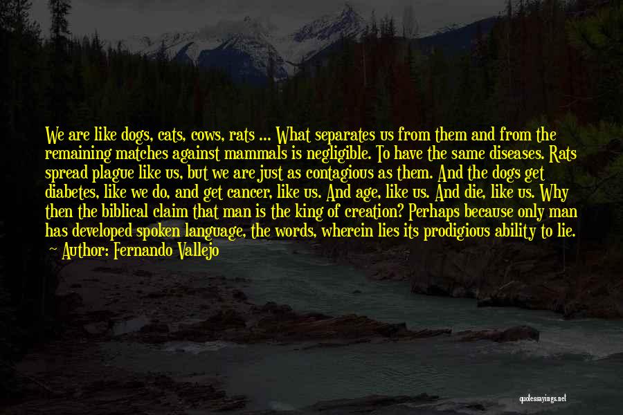 Fernando Vallejo Quotes: We Are Like Dogs, Cats, Cows, Rats ... What Separates Us From Them And From The Remaining Matches Against Mammals