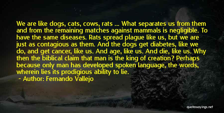 Fernando Vallejo Quotes: We Are Like Dogs, Cats, Cows, Rats ... What Separates Us From Them And From The Remaining Matches Against Mammals