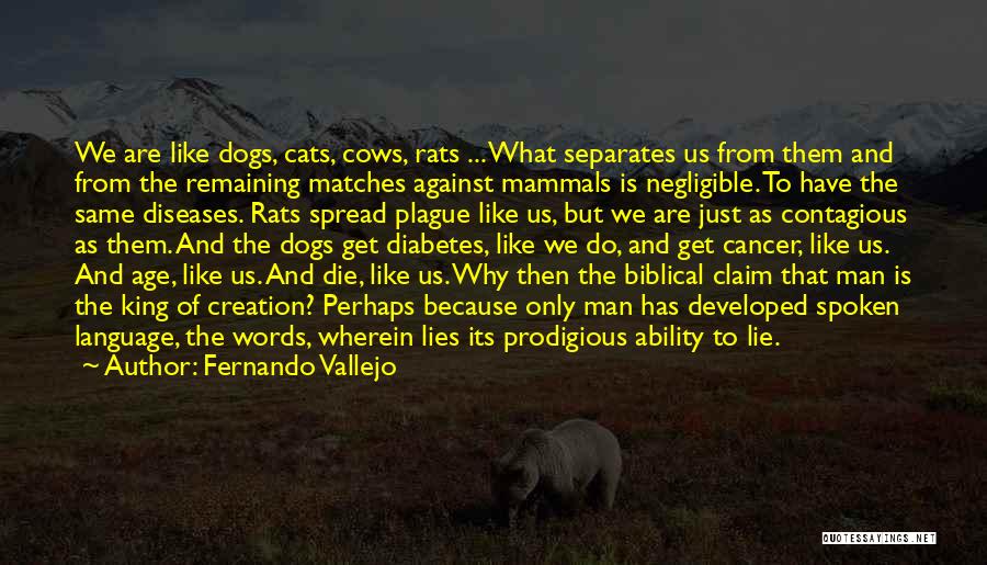 Fernando Vallejo Quotes: We Are Like Dogs, Cats, Cows, Rats ... What Separates Us From Them And From The Remaining Matches Against Mammals