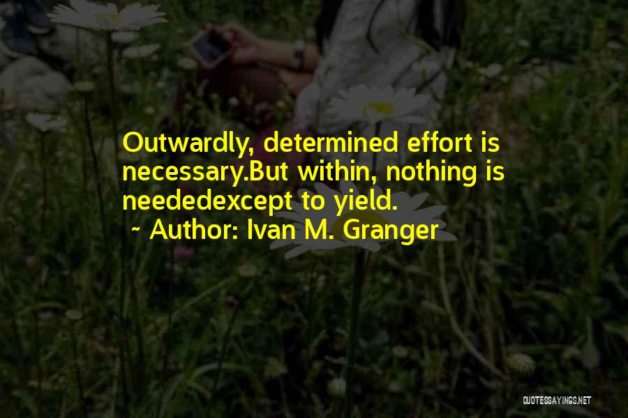 Ivan M. Granger Quotes: Outwardly, Determined Effort Is Necessary.but Within, Nothing Is Neededexcept To Yield.