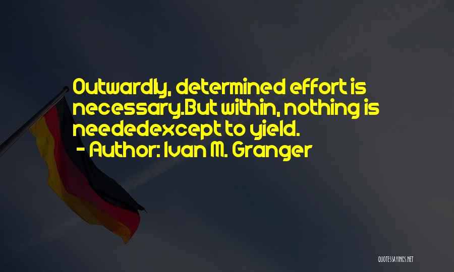 Ivan M. Granger Quotes: Outwardly, Determined Effort Is Necessary.but Within, Nothing Is Neededexcept To Yield.