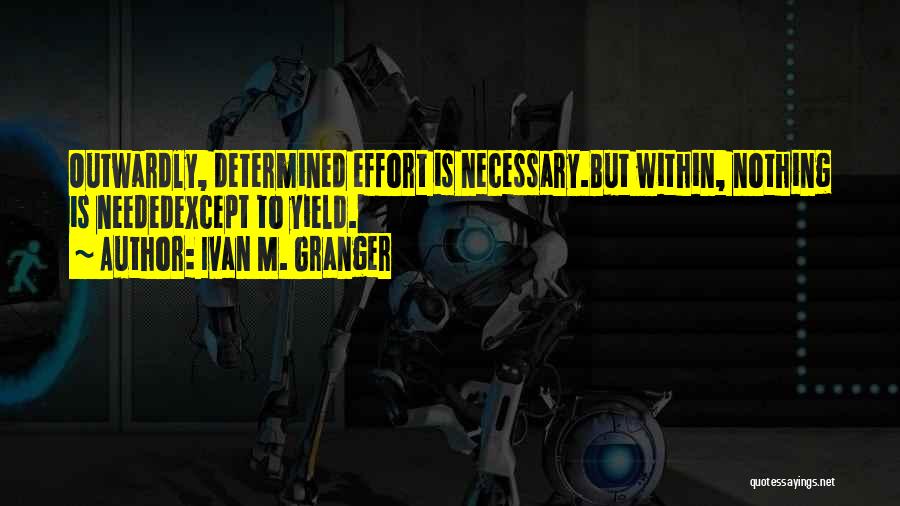 Ivan M. Granger Quotes: Outwardly, Determined Effort Is Necessary.but Within, Nothing Is Neededexcept To Yield.