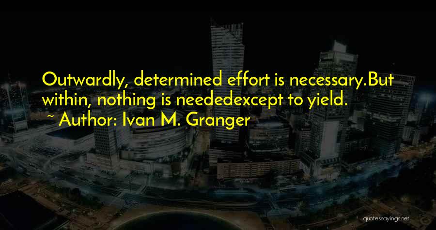 Ivan M. Granger Quotes: Outwardly, Determined Effort Is Necessary.but Within, Nothing Is Neededexcept To Yield.