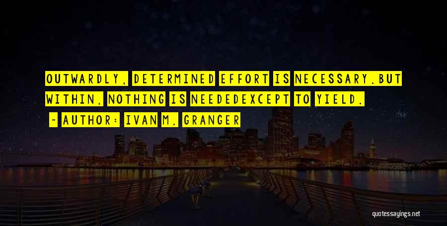 Ivan M. Granger Quotes: Outwardly, Determined Effort Is Necessary.but Within, Nothing Is Neededexcept To Yield.