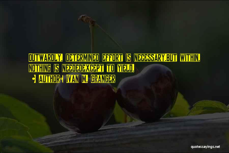 Ivan M. Granger Quotes: Outwardly, Determined Effort Is Necessary.but Within, Nothing Is Neededexcept To Yield.