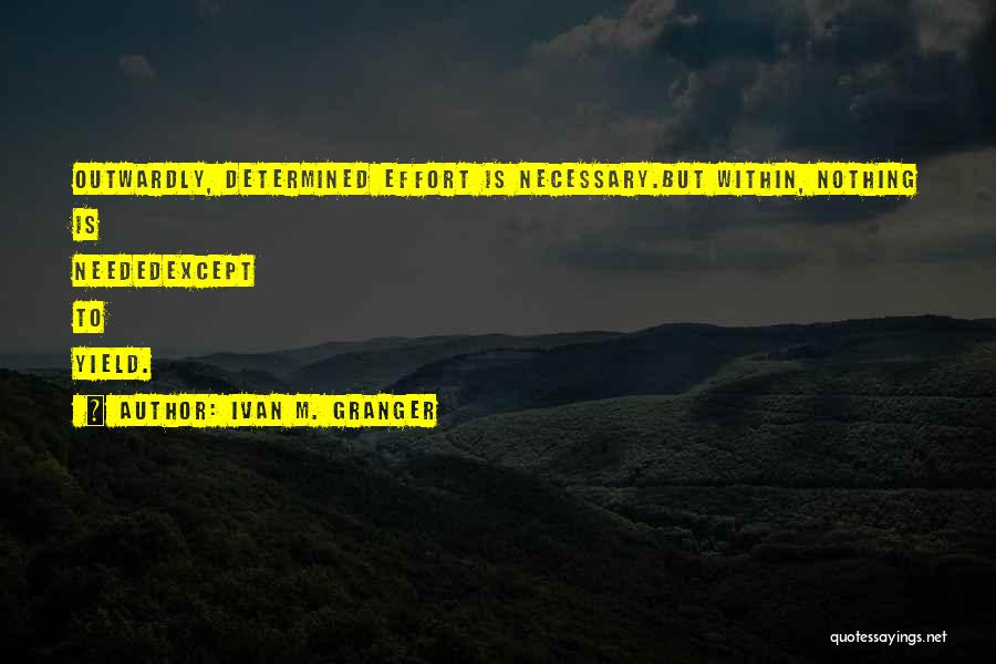 Ivan M. Granger Quotes: Outwardly, Determined Effort Is Necessary.but Within, Nothing Is Neededexcept To Yield.