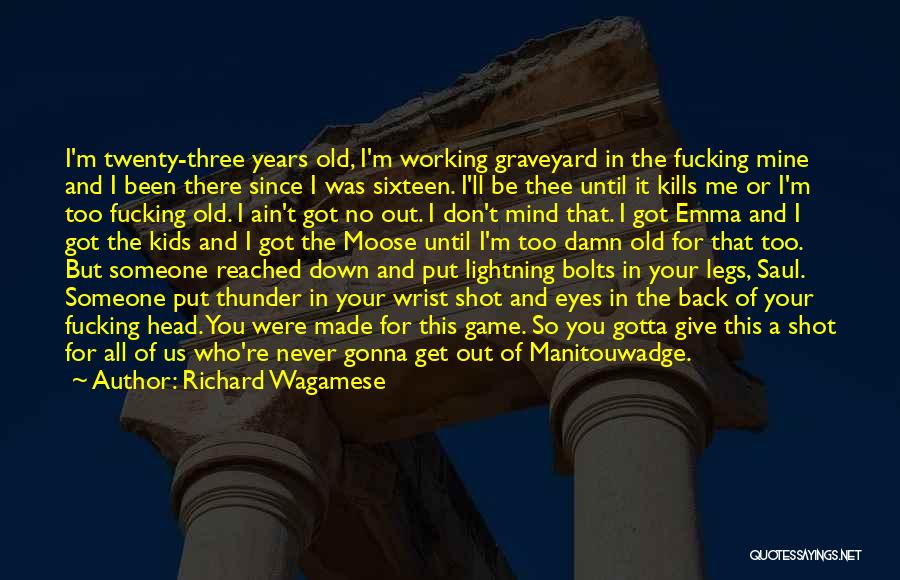 Richard Wagamese Quotes: I'm Twenty-three Years Old, I'm Working Graveyard In The Fucking Mine And I Been There Since I Was Sixteen. I'll