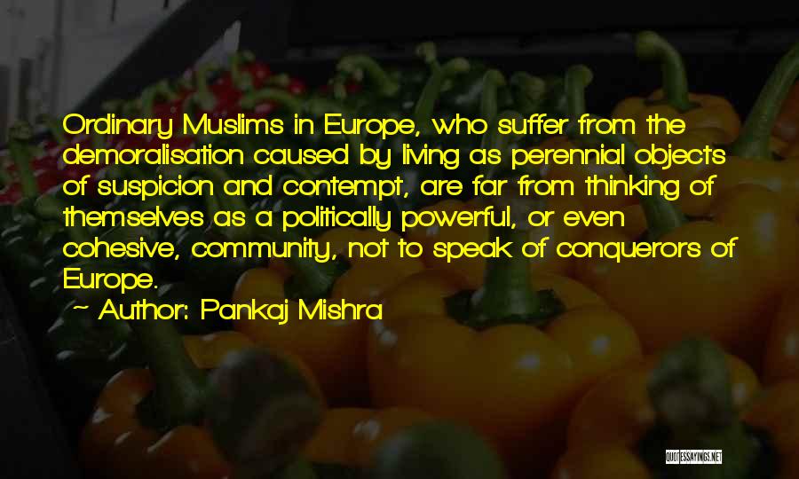 Pankaj Mishra Quotes: Ordinary Muslims In Europe, Who Suffer From The Demoralisation Caused By Living As Perennial Objects Of Suspicion And Contempt, Are