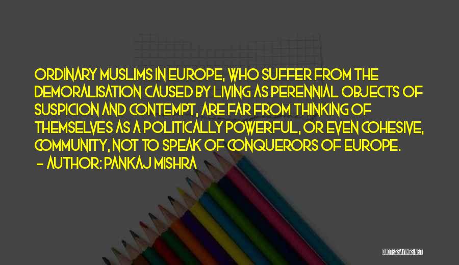 Pankaj Mishra Quotes: Ordinary Muslims In Europe, Who Suffer From The Demoralisation Caused By Living As Perennial Objects Of Suspicion And Contempt, Are