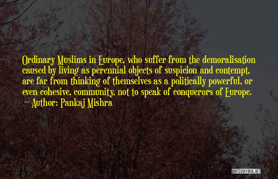 Pankaj Mishra Quotes: Ordinary Muslims In Europe, Who Suffer From The Demoralisation Caused By Living As Perennial Objects Of Suspicion And Contempt, Are