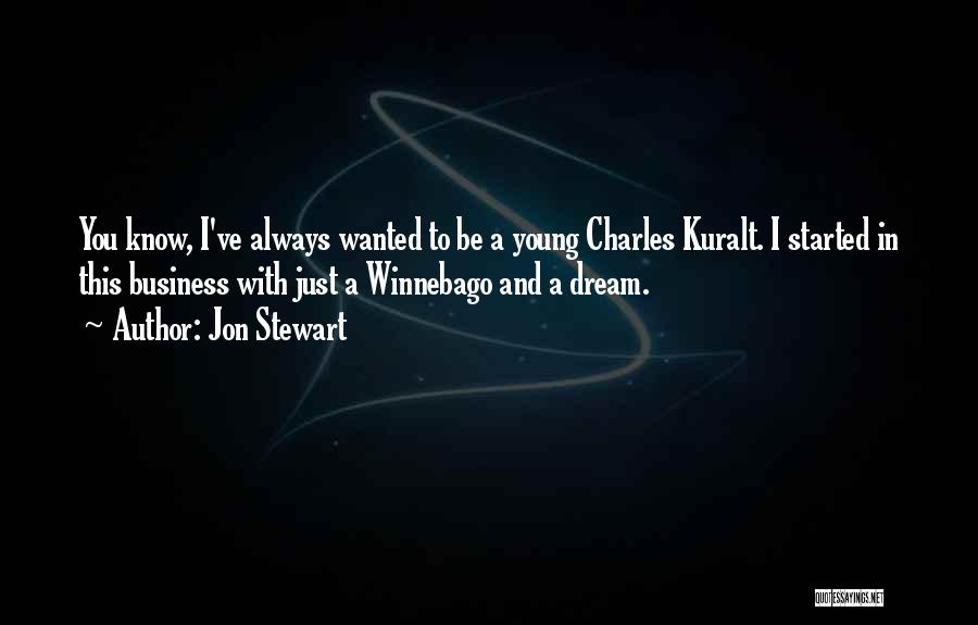 Jon Stewart Quotes: You Know, I've Always Wanted To Be A Young Charles Kuralt. I Started In This Business With Just A Winnebago