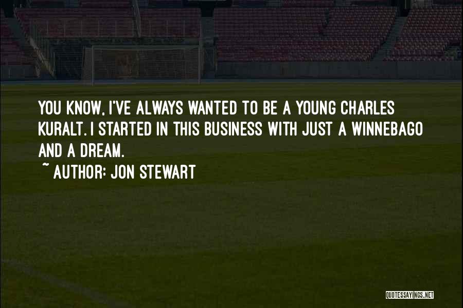 Jon Stewart Quotes: You Know, I've Always Wanted To Be A Young Charles Kuralt. I Started In This Business With Just A Winnebago