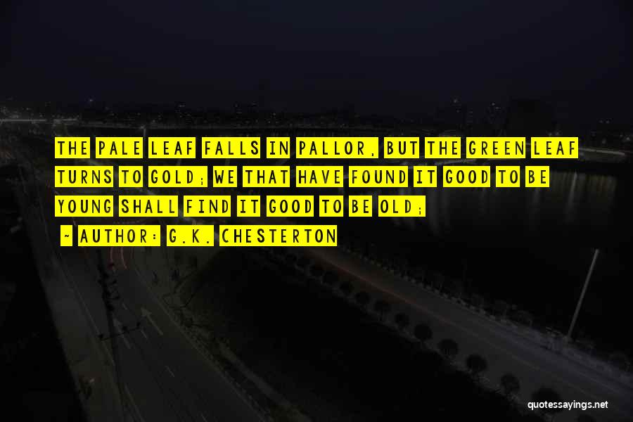 G.K. Chesterton Quotes: The Pale Leaf Falls In Pallor, But The Green Leaf Turns To Gold; We That Have Found It Good To