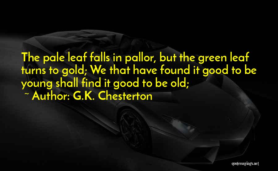 G.K. Chesterton Quotes: The Pale Leaf Falls In Pallor, But The Green Leaf Turns To Gold; We That Have Found It Good To