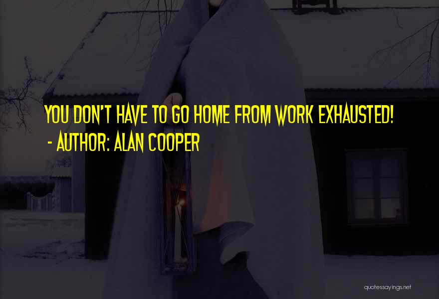 Alan Cooper Quotes: You Don't Have To Go Home From Work Exhausted!