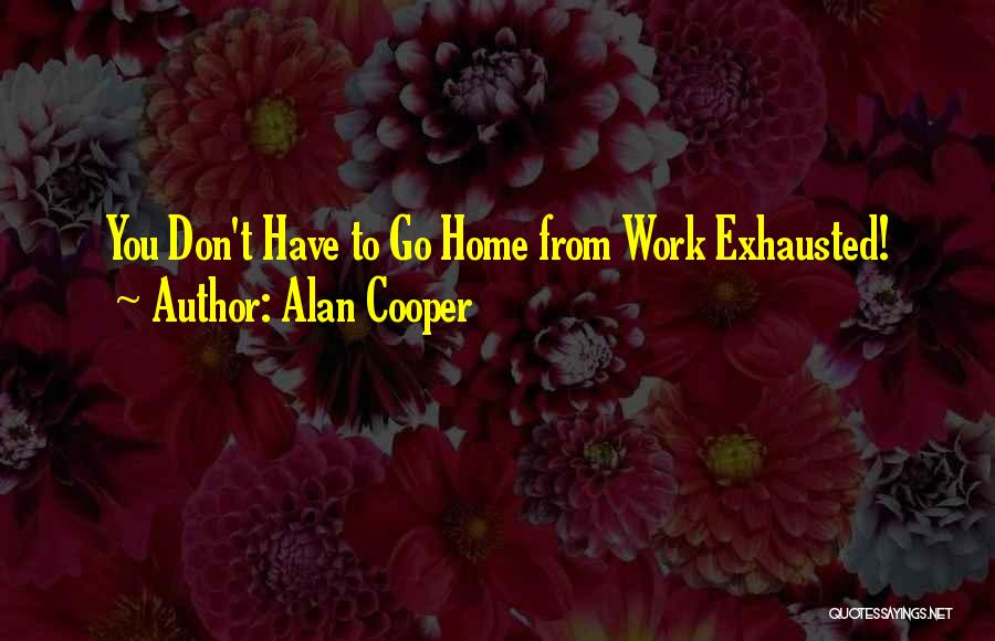 Alan Cooper Quotes: You Don't Have To Go Home From Work Exhausted!