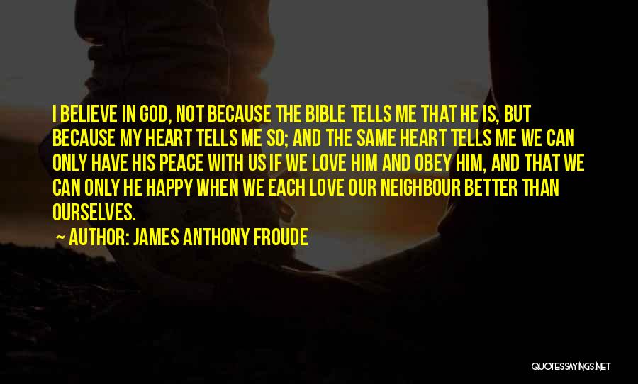 James Anthony Froude Quotes: I Believe In God, Not Because The Bible Tells Me That He Is, But Because My Heart Tells Me So;