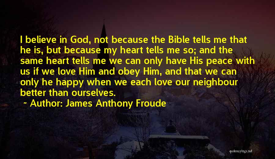 James Anthony Froude Quotes: I Believe In God, Not Because The Bible Tells Me That He Is, But Because My Heart Tells Me So;