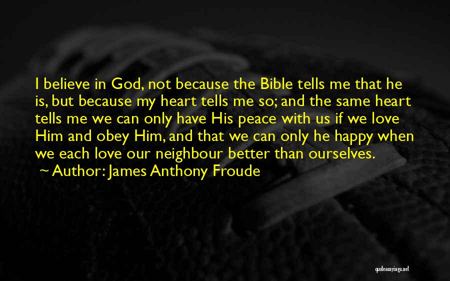 James Anthony Froude Quotes: I Believe In God, Not Because The Bible Tells Me That He Is, But Because My Heart Tells Me So;