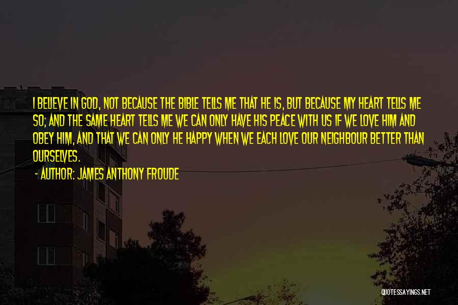 James Anthony Froude Quotes: I Believe In God, Not Because The Bible Tells Me That He Is, But Because My Heart Tells Me So;