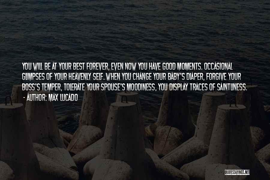 Max Lucado Quotes: You Will Be At Your Best Forever, Even Now You Have Good Moments. Occasional Glimpses Of Your Heavenly Self. When