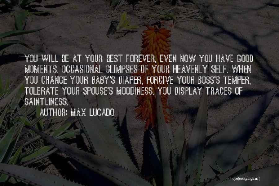 Max Lucado Quotes: You Will Be At Your Best Forever, Even Now You Have Good Moments. Occasional Glimpses Of Your Heavenly Self. When