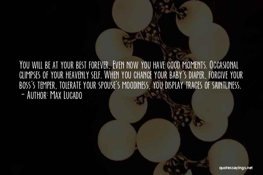 Max Lucado Quotes: You Will Be At Your Best Forever, Even Now You Have Good Moments. Occasional Glimpses Of Your Heavenly Self. When