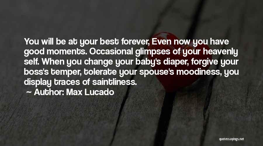 Max Lucado Quotes: You Will Be At Your Best Forever, Even Now You Have Good Moments. Occasional Glimpses Of Your Heavenly Self. When
