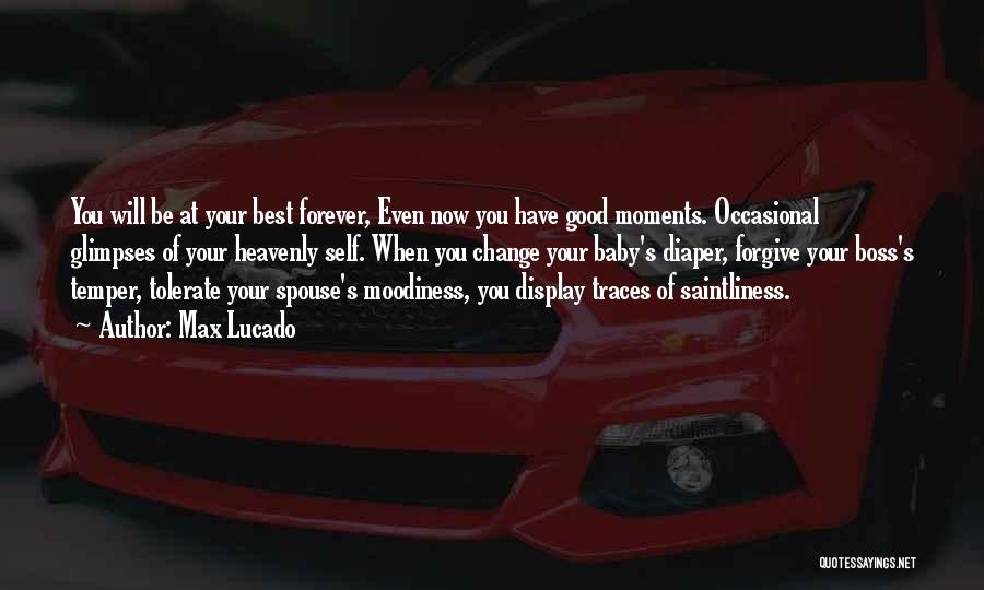 Max Lucado Quotes: You Will Be At Your Best Forever, Even Now You Have Good Moments. Occasional Glimpses Of Your Heavenly Self. When