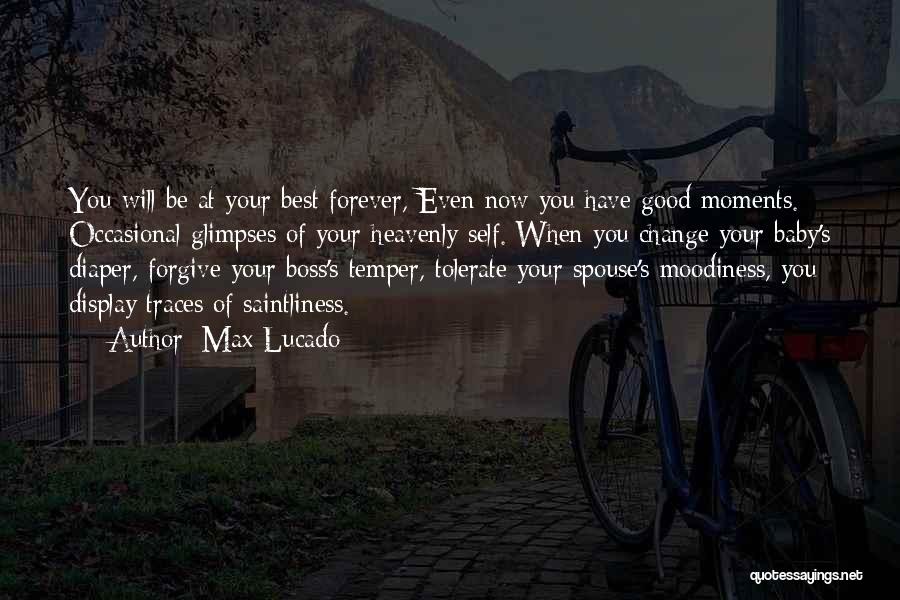 Max Lucado Quotes: You Will Be At Your Best Forever, Even Now You Have Good Moments. Occasional Glimpses Of Your Heavenly Self. When