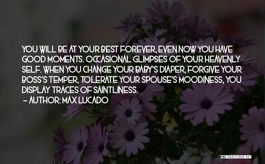 Max Lucado Quotes: You Will Be At Your Best Forever, Even Now You Have Good Moments. Occasional Glimpses Of Your Heavenly Self. When