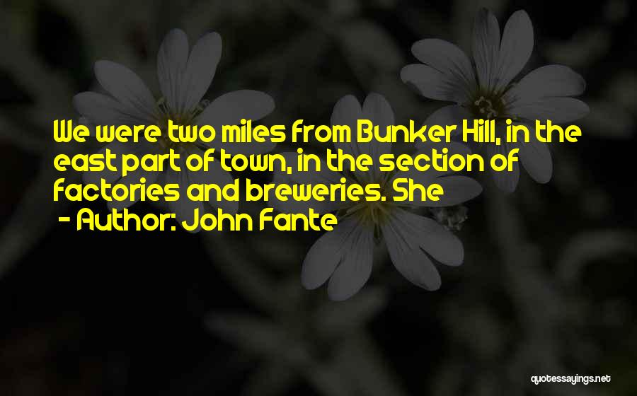 John Fante Quotes: We Were Two Miles From Bunker Hill, In The East Part Of Town, In The Section Of Factories And Breweries.