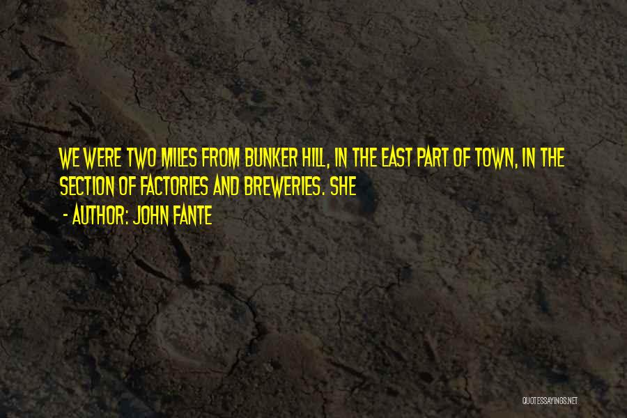 John Fante Quotes: We Were Two Miles From Bunker Hill, In The East Part Of Town, In The Section Of Factories And Breweries.
