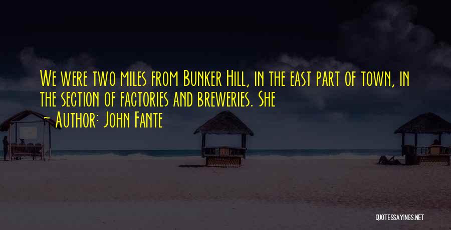 John Fante Quotes: We Were Two Miles From Bunker Hill, In The East Part Of Town, In The Section Of Factories And Breweries.