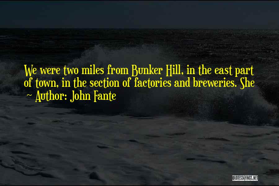 John Fante Quotes: We Were Two Miles From Bunker Hill, In The East Part Of Town, In The Section Of Factories And Breweries.